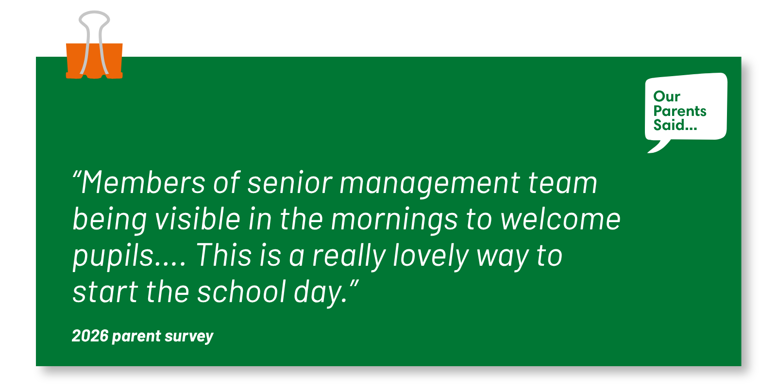 “Members of senior management team being visible in the mornings to welcome pupils…. This is a really lovely way to start the school day.” 2026 Parent Survey Quote